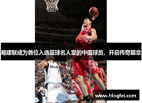 易建联成为首位入选篮球名人堂的中国球员，开启传奇篇章