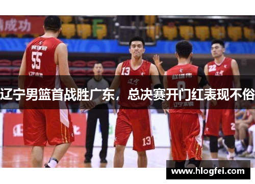 辽宁男篮首战胜广东，总决赛开门红表现不俗