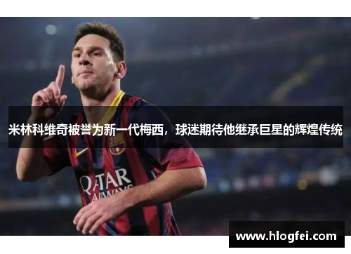 米林科维奇被誉为新一代梅西，球迷期待他继承巨星的辉煌传统